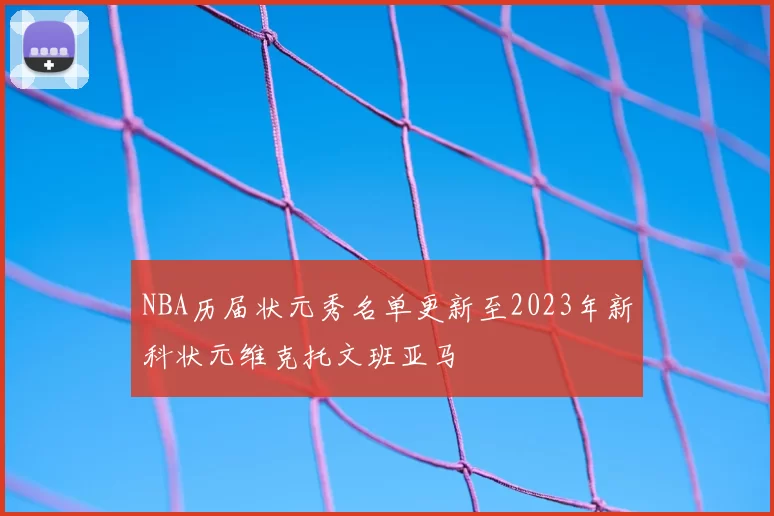 NBA历届状元秀名单更新至2023年新科状元维克托文班亚马